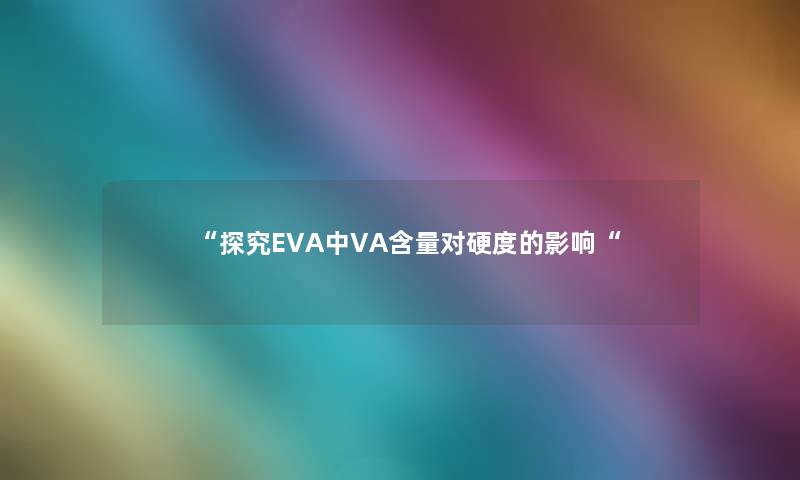 “探究EVA中VA含量对硬度的影响“ “探究EVA中VA含量对硬度的影响“