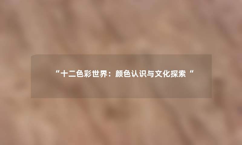 “十二色彩世界:颜色认识与文化探索“ “十二色彩世界:颜色认识与文化探索“