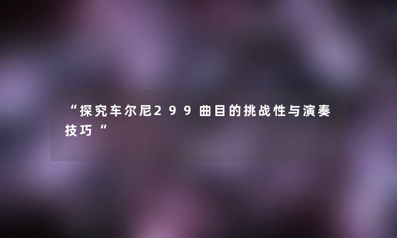 探究车尔尼299曲目的挑战性与演奏技巧