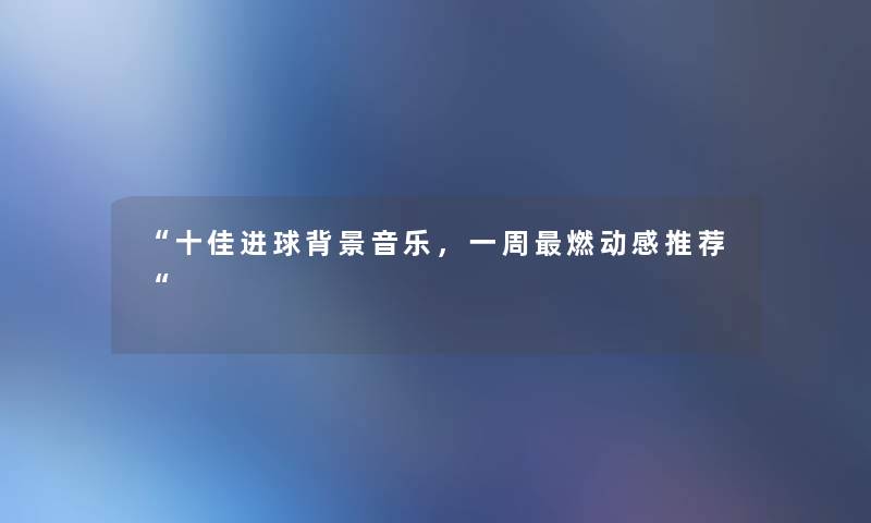 十佳进球音乐，一周燃动感推荐