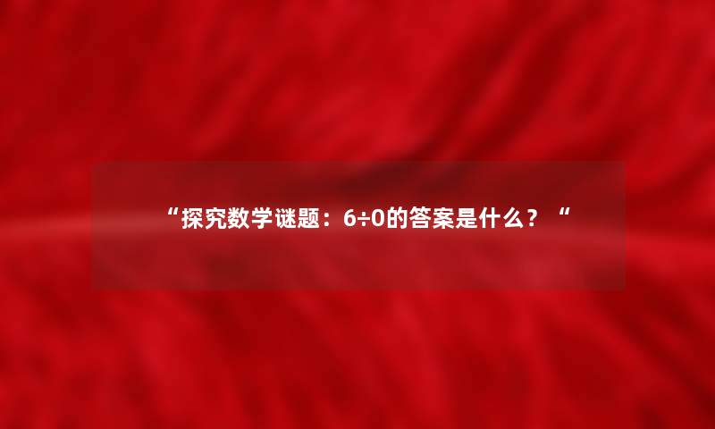 “探究数学谜题:6÷0的答案是什么?“ “探究数学谜题:6÷0的答案是什么?“