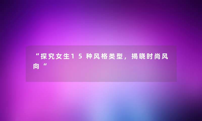 “探究女生15种风格类型,揭晓时尚风向“ “探究女生15种风格类型,揭晓时尚风向“