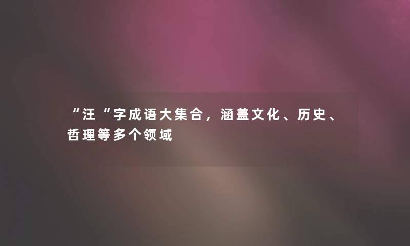 “汪“字成语大集合,涵盖文化、历史、哲理等多个领域 “汪“字成语大集合,涵盖文化、历史、哲理等多个领域