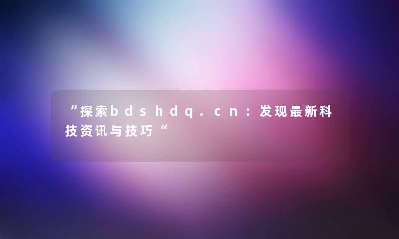 “探索bdshdq.cn：发现新科技资讯与技巧“