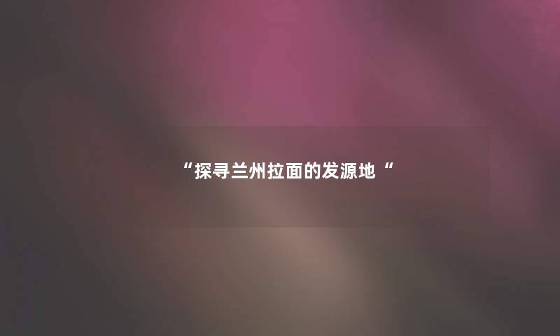 “探寻兰州拉面的发源地“ “探寻兰州拉面的发源地“