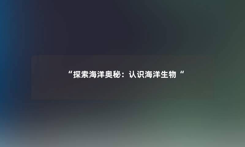 “探索海洋奥秘:认识海洋生物“ “探索海洋奥秘:认识海洋生物“