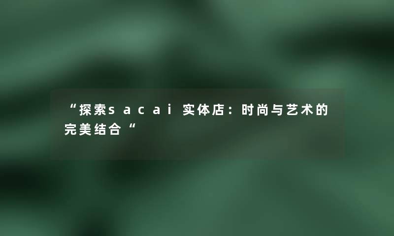 “探索sac网友实体店:时尚与艺术的完美结合“ “探索sac网友实体店:时尚与艺术的完美结合“