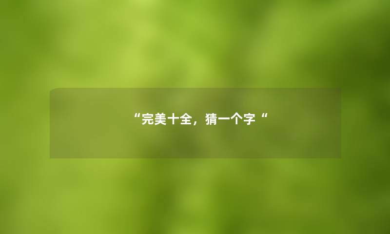 “完美十全,猜一个字“ “完美十全,猜一个字“