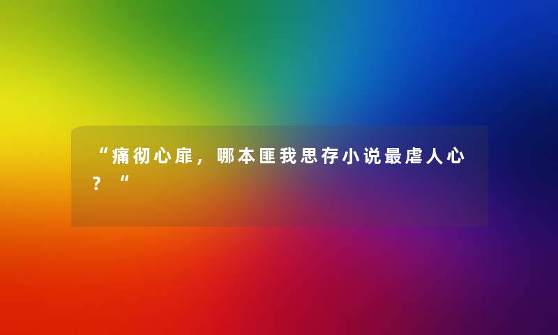 “痛彻心扉,哪本匪我思存小说虐人心?“ “痛彻心扉,哪本匪我思存小说虐人心?“