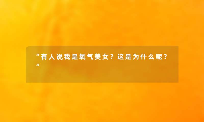 “有人说我是氧气美女?这是为什么呢?“ “有人说我是氧气美女?这是为什么呢?“