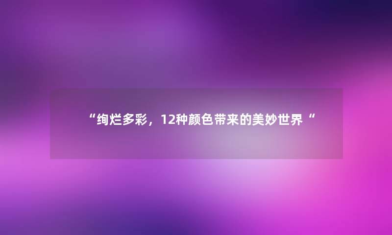 “绚烂多彩,12种颜色带来的美妙世界“ “绚烂多彩,12种颜色带来的美妙世界“