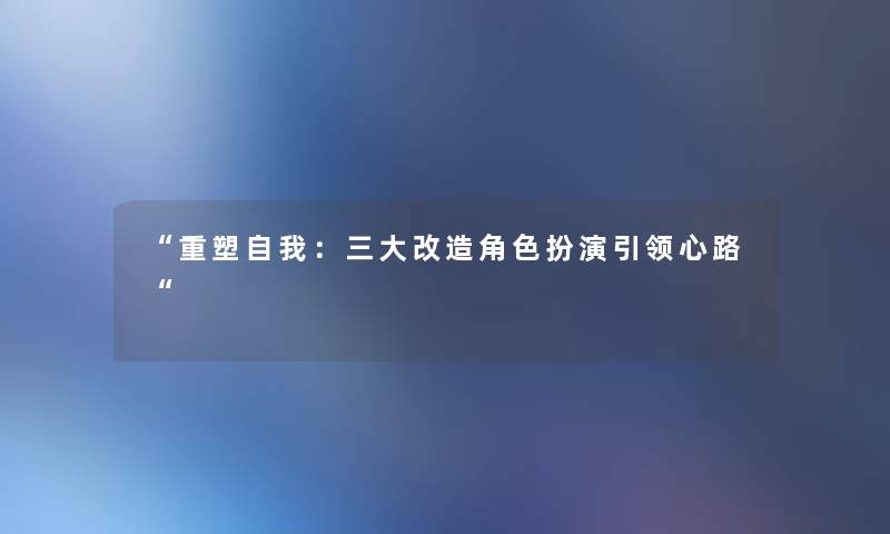 “重塑自我:三大改造角色扮演引领心路“ “重塑自我:三大改造角色扮演引领心路“