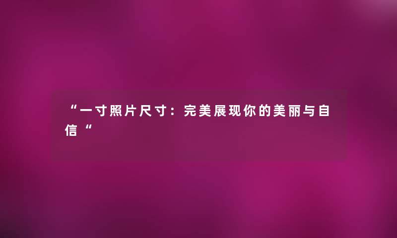 “一寸照片尺寸：完美展现你的美丽与自信“