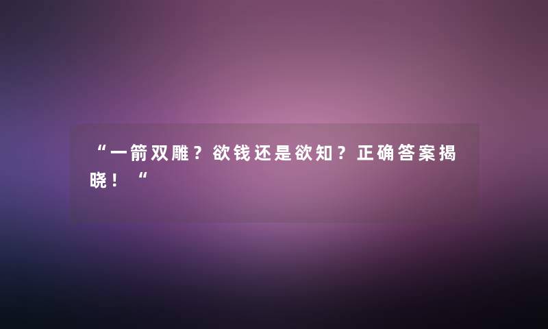 “一箭双雕?欲钱还是欲知?正确答案揭晓!“ “一箭双雕?欲钱还是欲知?正确答案揭晓!“