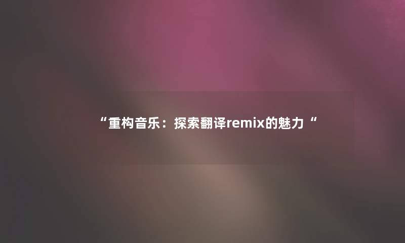 “重构音乐:探索翻译remix的魅力“ “重构音乐:探索翻译remix的魅力“