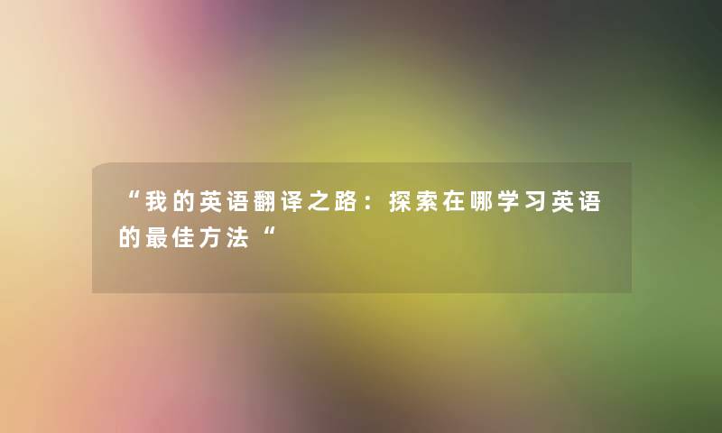 “我的英语翻译之路:探索在哪学习英语的理想方法“ “我的英语翻译之路:探索在哪学习英语的理想方法“