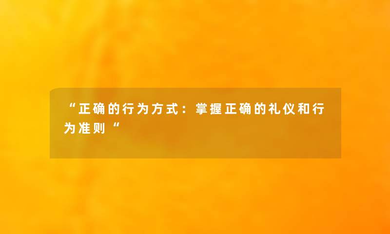 “正确的行为方式:掌握正确的礼仪和行为准则“ “正确的行为方式:掌握正确的礼仪和行为准则“