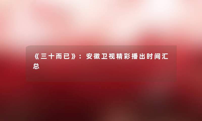 《三十而已》：安徽卫视精彩播出时间汇总