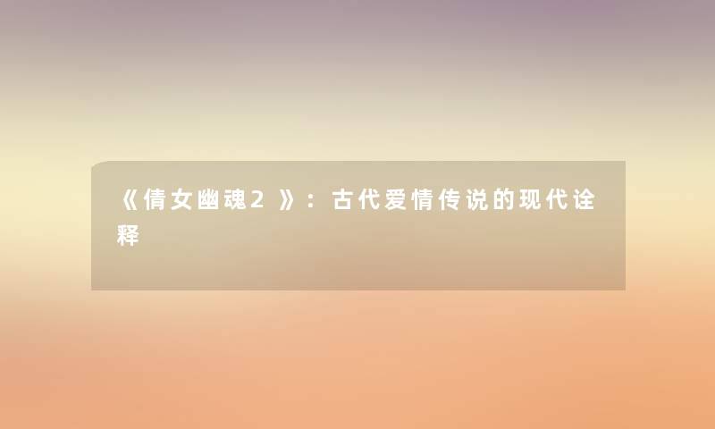 《倩女幽魂2》:古代爱情传说的现代诠释 《倩女幽魂2》:古代爱情传说的现代诠释