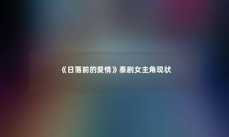 《日落前的爱情》泰剧女主角现状 《日落前的爱情》泰剧女主角现状