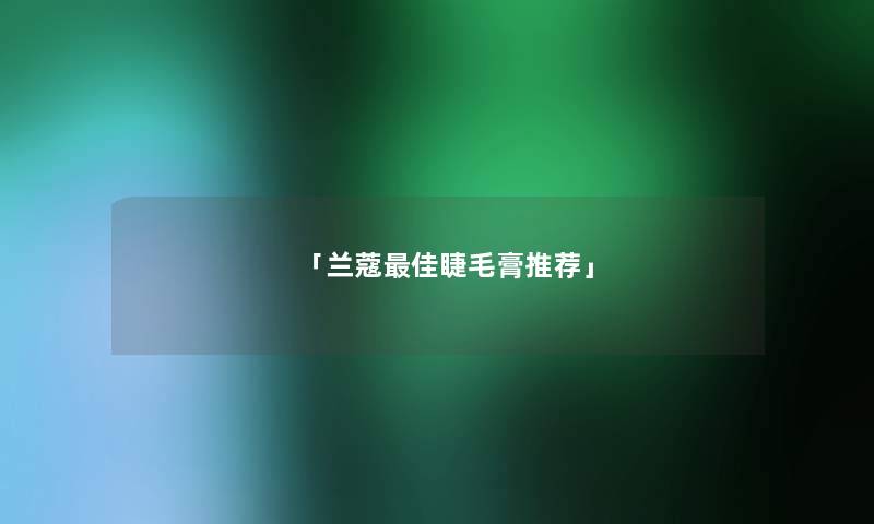 「兰蔻理想睫毛膏推荐」 「兰蔻理想睫毛膏推荐」