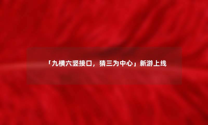 「九横六竖接口，猜三为中心」新游上线