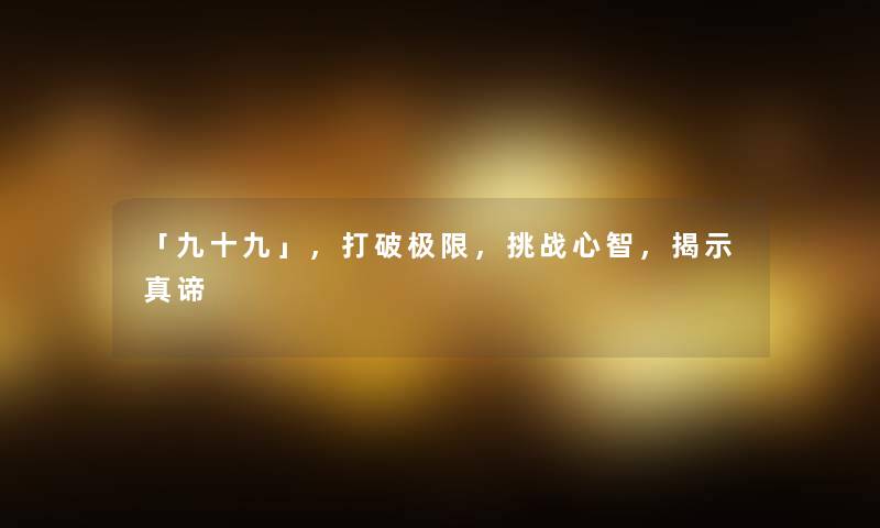 「九十九」,打破极限,挑战心智,揭示真谛 「九十九」,打破极限,挑战心智,揭示真谛