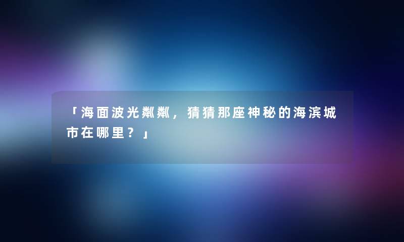 「海面波光粼粼,猜猜那座神秘的海滨城市在哪里?」 「海面波光粼粼,猜猜那座神秘的海滨城市在哪里?」