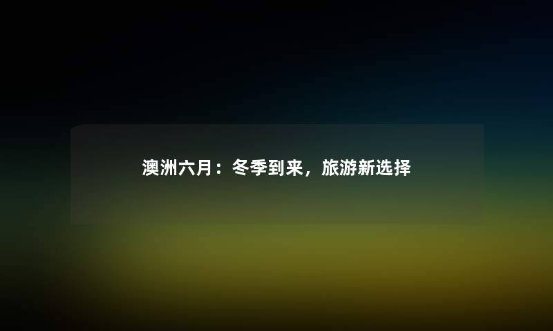 澳洲六月:冬季到来,旅游新选择 澳洲六月:冬季到来,旅游新选择