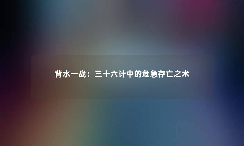 背水一战：三十六计中的危急存亡之术