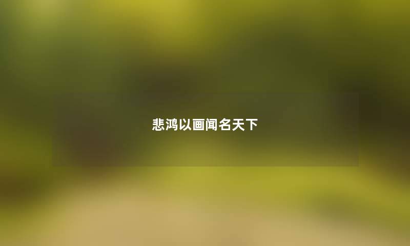悲鸿以画闻名天下 悲鸿以画闻名天下
