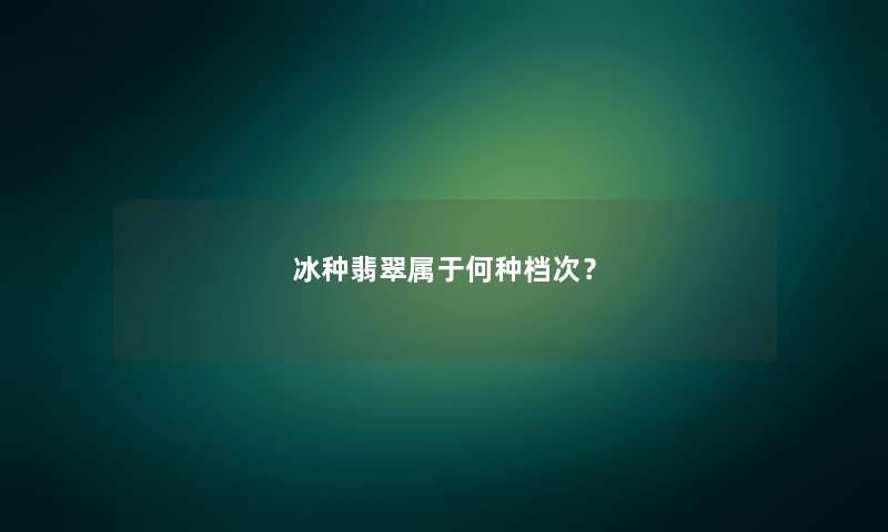 冰种翡翠属于何种档次？