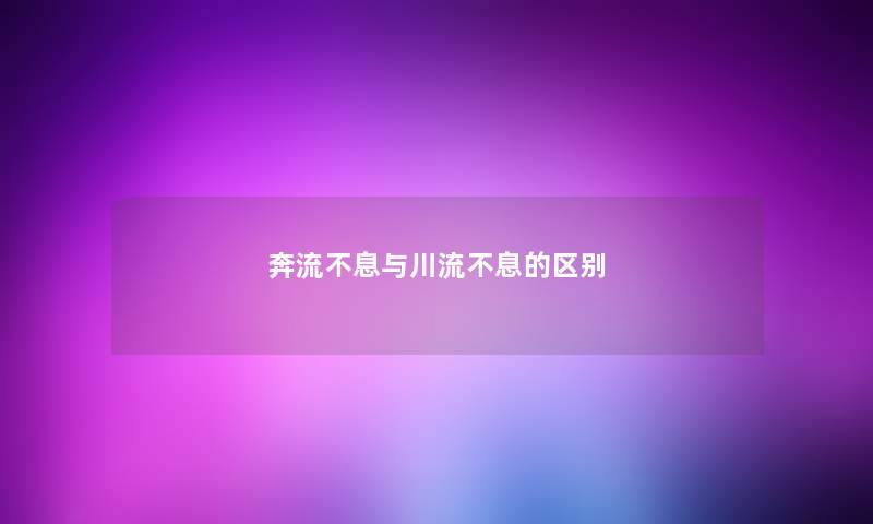奔流不息与川流不息的区别 奔流不息与川流不息的区别