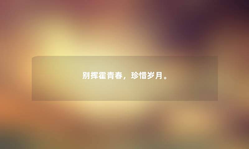 别挥霍青春,珍惜岁月。 别挥霍青春,珍惜岁月。