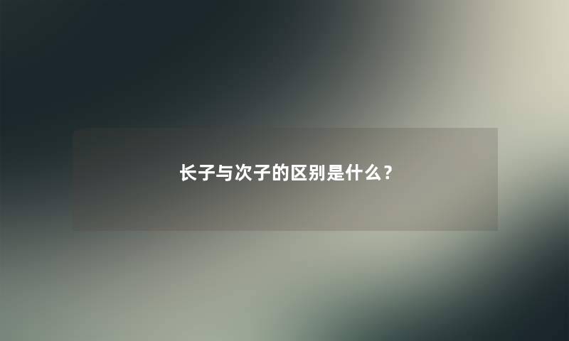 长子与次子的区别是什么? 长子与次子的区别是什么?