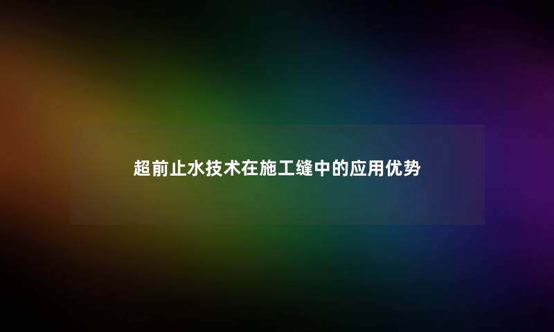 超前止水技术在施工缝中的应用优势