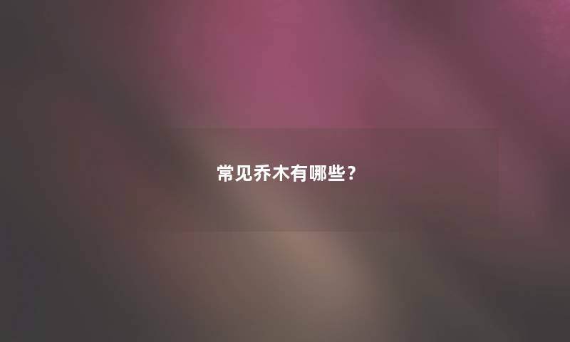 常见乔木有哪些? 常见乔木有哪些?