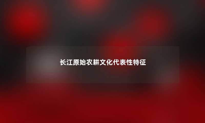 长江原始农耕文化代表性特征