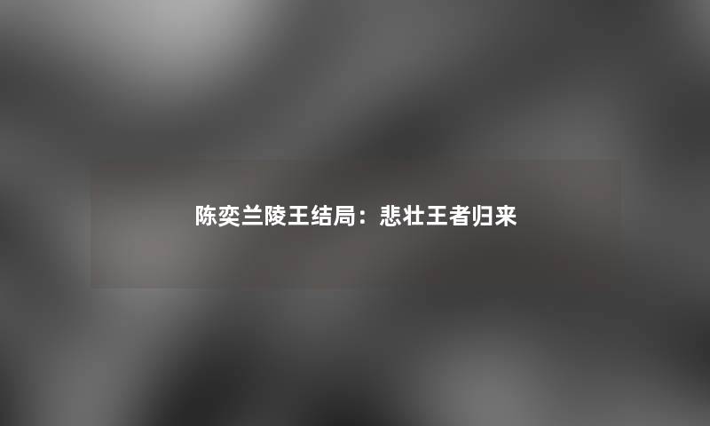 陈奕兰陵王结局:悲壮王者归来 陈奕兰陵王结局:悲壮王者归来