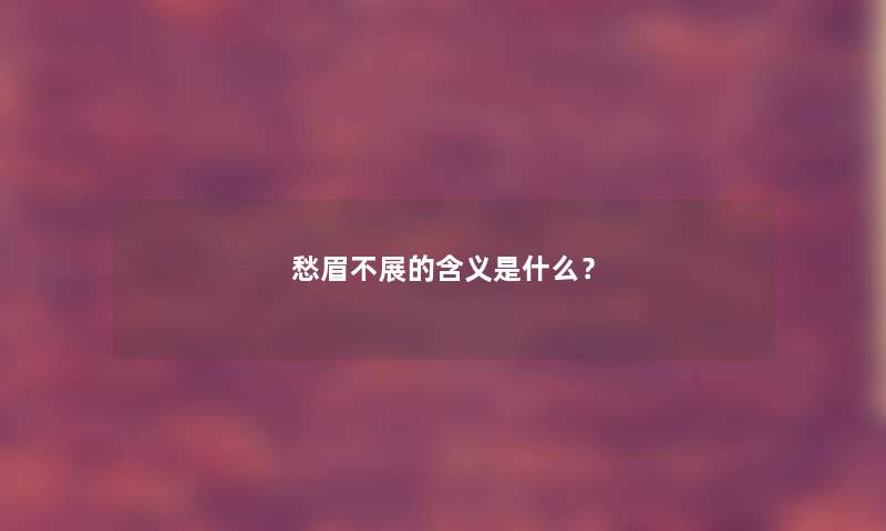 愁眉不展的含义是什么? 愁眉不展的含义是什么?