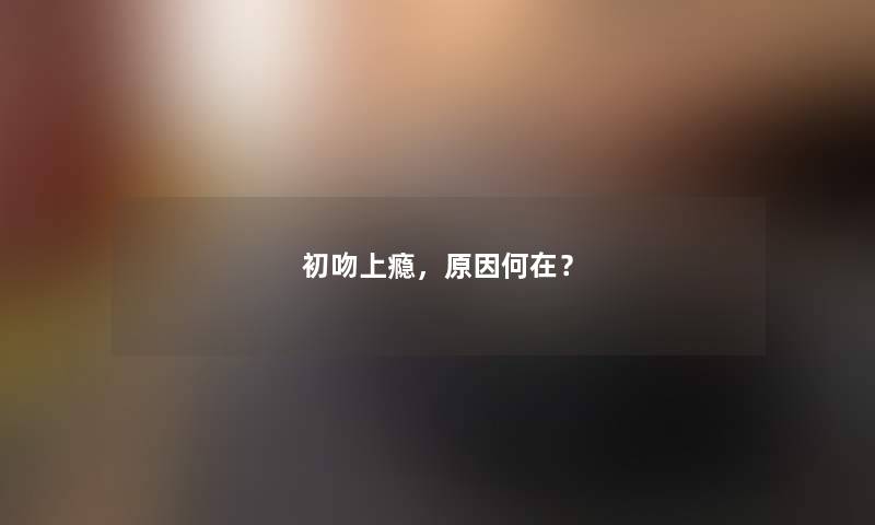 初吻上瘾,原因何在? 初吻上瘾,原因何在?