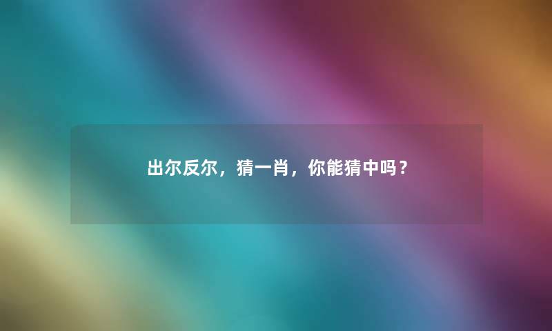 出尔反尔,猜一肖,你能猜中吗? 出尔反尔,猜一肖,你能猜中吗?