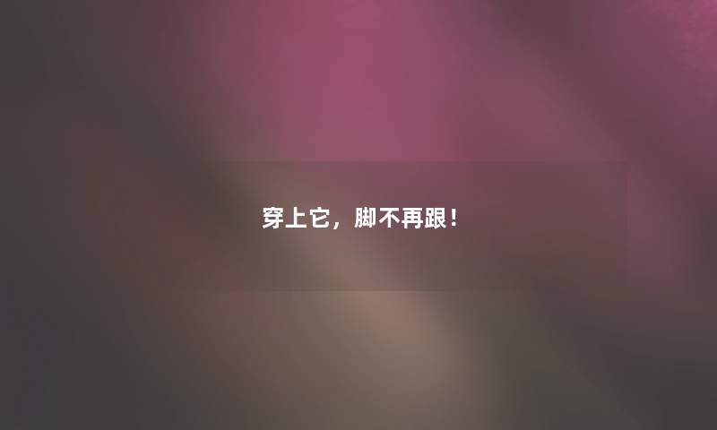 穿上它，脚不再跟！