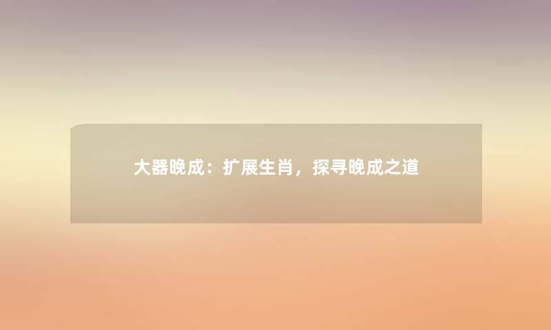 大器晚成:扩展生肖,探寻晚成之道 大器晚成:扩展生肖,探寻晚成之道
