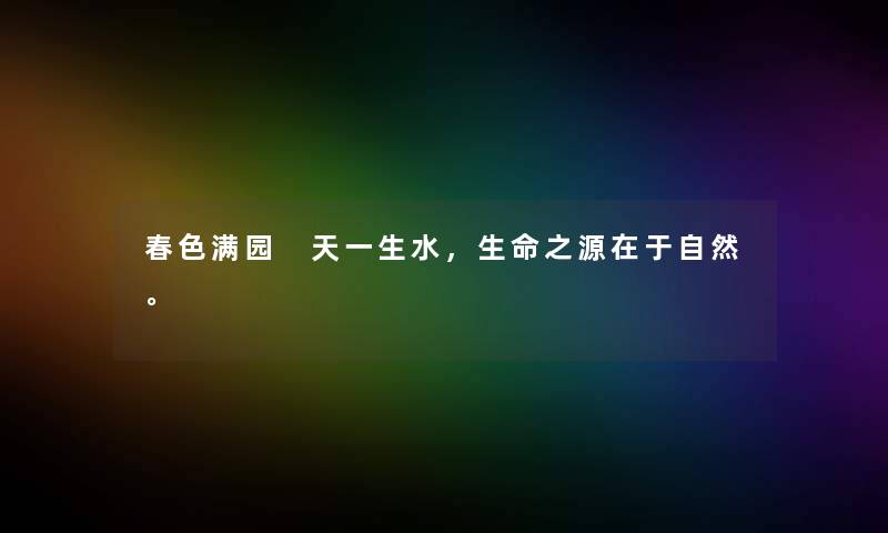 春色满园 天一生水,生命之源在于自然。 春色满园 天一生水,生命之源在于自然。
