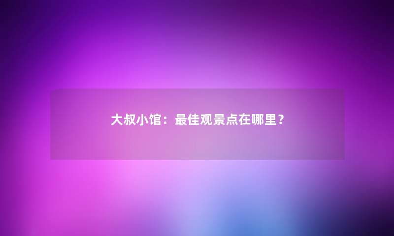 大叔小馆:理想观景点在哪里? 大叔小馆:理想观景点在哪里?