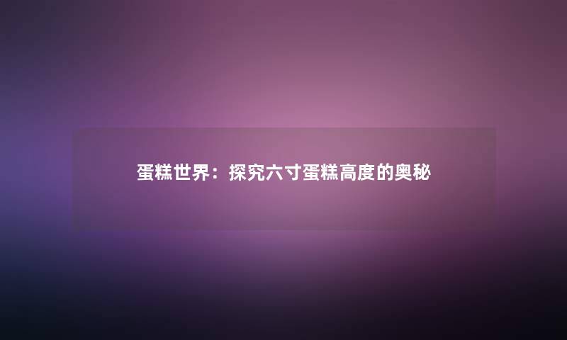 蛋糕世界:探究六寸蛋糕高度的奥秘 蛋糕世界:探究六寸蛋糕高度的奥秘