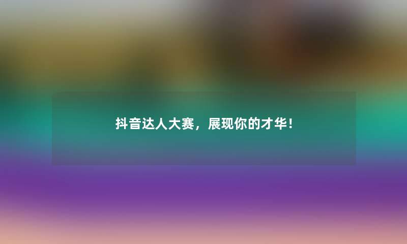 抖音达人大赛，展现你的才华！