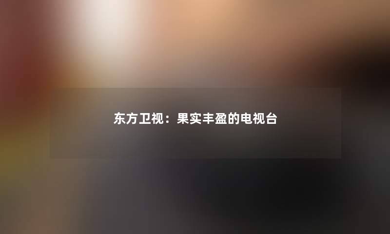 东方卫视:果实丰盈的电视台 东方卫视:果实丰盈的电视台