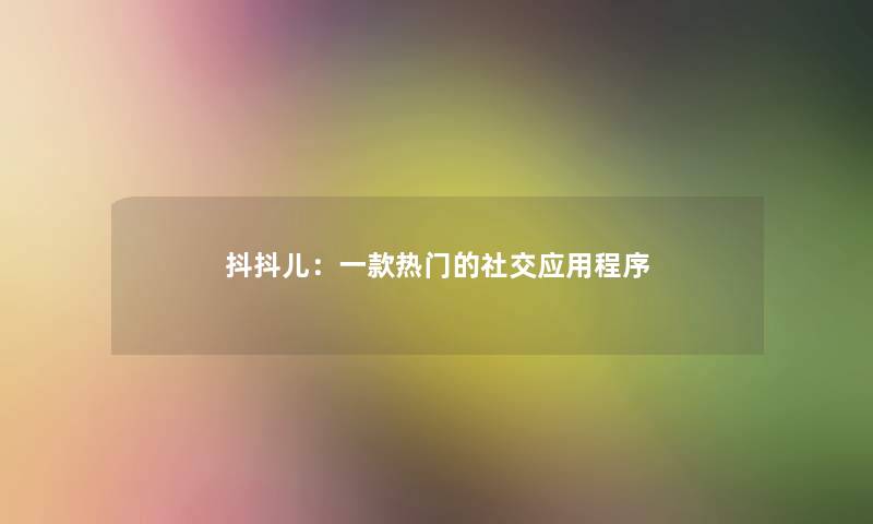 抖抖儿:一款热门的社交应用程序 抖抖儿:一款热门的社交应用程序